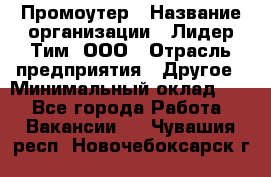 Промоутер › Название организации ­ Лидер Тим, ООО › Отрасль предприятия ­ Другое › Минимальный оклад ­ 1 - Все города Работа » Вакансии   . Чувашия респ.,Новочебоксарск г.